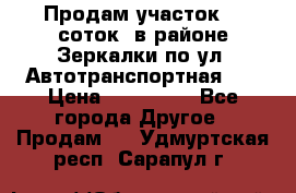 Продам участок 10 соток .в районе Зеркалки по ул. Автотранспортная 91 › Цена ­ 450 000 - Все города Другое » Продам   . Удмуртская респ.,Сарапул г.